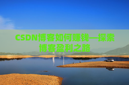 CSDN博客如何赚钱—探索博客盈利之路
